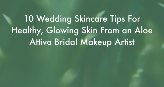 10 Wedding Skincare Tips For Healthy, Glowing Skin From an Aloe Attiva Bridal Makeup Artist
